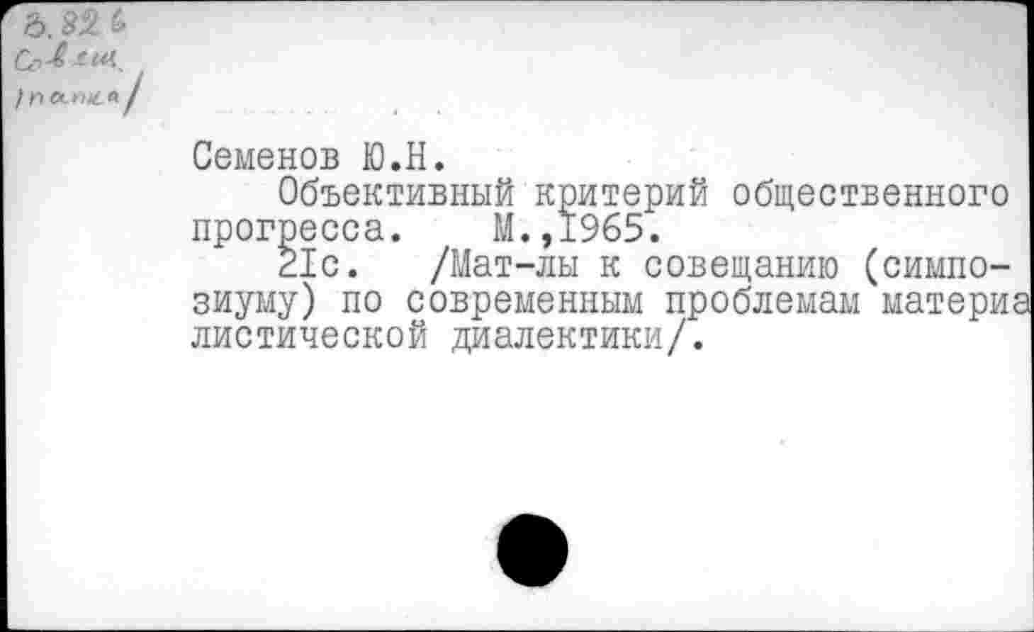 ﻿£>. 8% &
I П Л ПК. * !
Семенов Ю.Н.
Объективный критерий общественного прогресса. М.,1965.
21с. /Мат-лы к совещанию (симпозиуму) по современным проблемам матери диетической диалектики/.